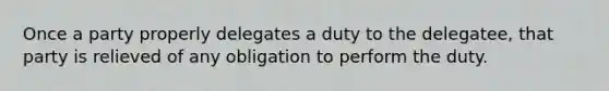 Once a party properly delegates a duty to the delegatee, that party is relieved of any obligation to perform the duty.