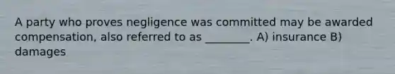 A party who proves negligence was committed may be awarded compensation, also referred to as ________. A) insurance B) damages