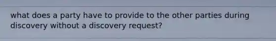 what does a party have to provide to the other parties during discovery without a discovery request?