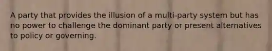 A party that provides the illusion of a multi-party system but has no power to challenge the dominant party or present alternatives to policy or governing.