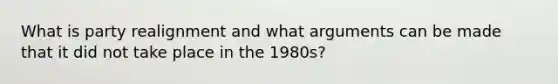 What is party realignment and what arguments can be made that it did not take place in the 1980s?