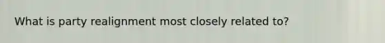What is party realignment most closely related to?