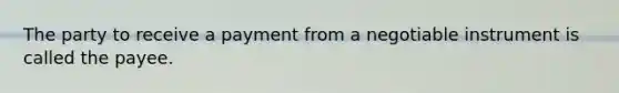 The party to receive a payment from a negotiable instrument is called the payee.