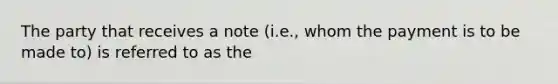 The party that receives a note (i.e., whom the payment is to be made to) is referred to as the