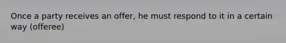 Once a party receives an offer, he must respond to it in a certain way (offeree)