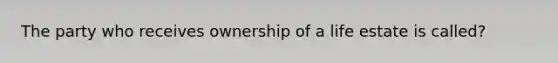 The party who receives ownership of a life estate is called?