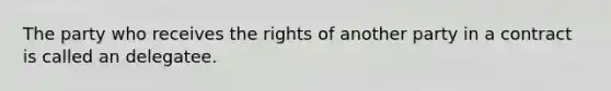 The party who receives the rights of another party in a contract is called an delegatee.