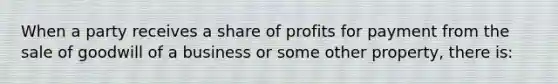 When a party receives a share of profits for payment from the sale of goodwill of a business or some other property, there is: