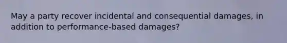 May a party recover incidental and consequential damages, in addition to performance-based damages?