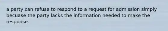 a party can refuse to respond to a request for admission simply becuase the party lacks the information needed to make the response.