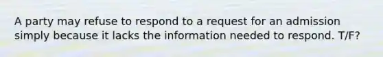 A party may refuse to respond to a request for an admission simply because it lacks the information needed to respond. T/F?