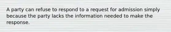 A party can refuse to respond to a request for admission simply because the party lacks the information needed to make the response.