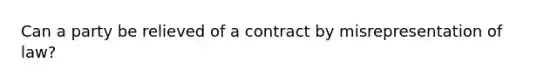 Can a party be relieved of a contract by misrepresentation of law?