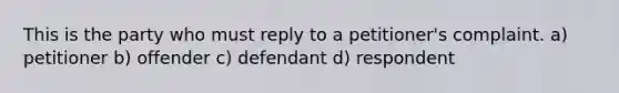 This is the party who must reply to a petitioner's complaint. a) petitioner b) offender c) defendant d) respondent