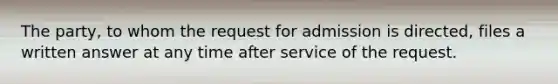 The party, to whom the request for admission is directed, files a written answer at any time after service of the request.