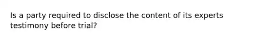 Is a party required to disclose the content of its experts testimony before trial?