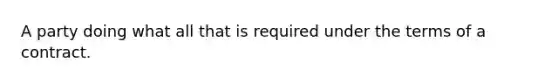 A party doing what all that is required under the terms of a contract.