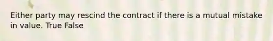 Either party may rescind the contract if there is a mutual mistake in value. True False