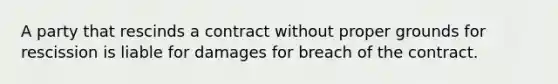 A party that rescinds a contract without proper grounds for rescission is liable for damages for breach of the contract.