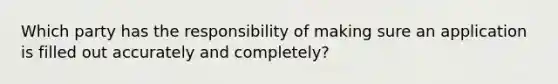 Which party has the responsibility of making sure an application is filled out accurately and completely?