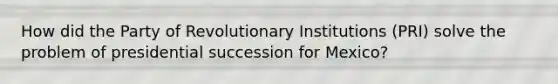 How did the Party of Revolutionary Institutions (PRI) solve the problem of presidential succession for Mexico?