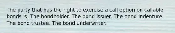 The party that has the right to exercise a call option on callable bonds is: The bondholder. The bond issuer. The bond indenture. The bond trustee. The bond underwriter.