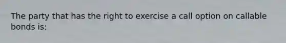 The party that has the right to exercise a call option on callable bonds is: