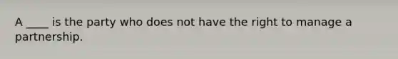 A ____ is the party who does not have the right to manage a partnership.