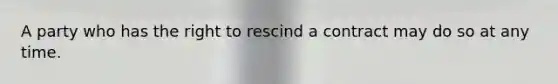 A party who has the right to rescind a contract may do so at any time.