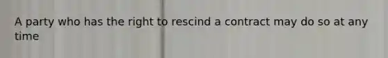 A party who has the right to rescind a contract may do so at any time