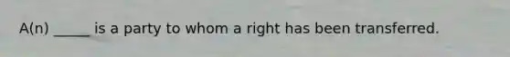 A(n) _____ is a party to whom a right has been transferred.