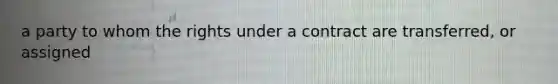 a party to whom the rights under a contract are transferred, or assigned