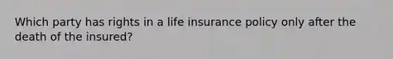 Which party has rights in a life insurance policy only after the death of the insured?