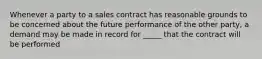 Whenever a party to a sales contract has reasonable grounds to be concerned about the future performance of the other party, a demand may be made in record for _____ that the contract will be performed