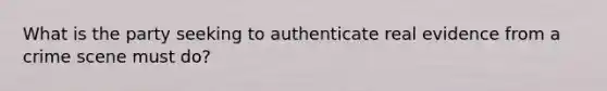 What is the party seeking to authenticate real evidence from a crime scene must do?