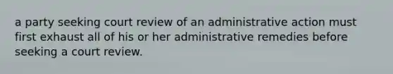 a party seeking court review of an administrative action must first exhaust all of his or her administrative remedies before seeking a court review.