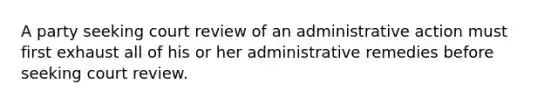 A party seeking court review of an administrative action must first exhaust all of his or her administrative remedies before seeking court review.