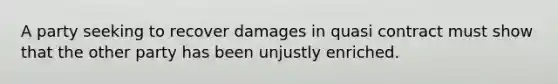 A party seeking to recover damages in quasi contract must show that the other party has been unjustly enriched.