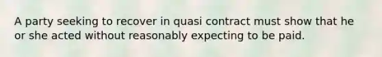 A party seeking to recover in quasi contract must show that he or she acted without reasonably expecting to be paid.