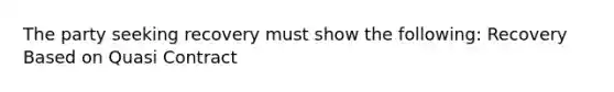 The party seeking recovery must show the following: Recovery Based on Quasi Contract