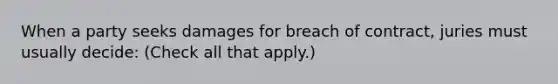 When a party seeks damages for breach of contract, juries must usually decide: (Check all that apply.)