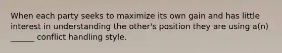 When each party seeks to maximize its own gain and has little interest in understanding the other's position they are using a(n) ______ conflict handling style.