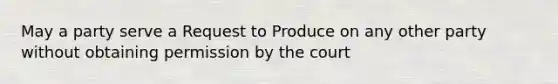 May a party serve a Request to Produce on any other party without obtaining permission by the court