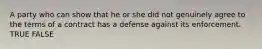 A party who can show that he or she did not genuinely agree to the terms of a contract has a defense against its enforcement. TRUE FALSE