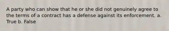 A party who can show that he or she did not genuinely agree to the terms of a contract has a defense against its enforcement. a. True b. False