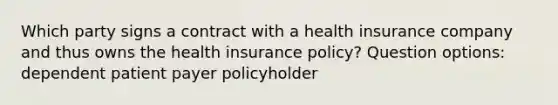 Which party signs a contract with a health insurance company and thus owns the health insurance policy? Question options: dependent patient payer policyholder