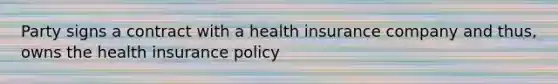 Party signs a contract with a health insurance company and thus, owns the health insurance policy