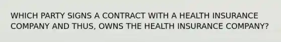 WHICH PARTY SIGNS A CONTRACT WITH A HEALTH INSURANCE COMPANY AND THUS, OWNS THE HEALTH INSURANCE COMPANY?