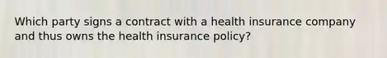 Which party signs a contract with a health insurance company and thus owns the health insurance policy?