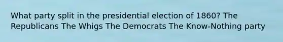 What party split in the presidential election of 1860? The Republicans The Whigs The Democrats The Know-Nothing party